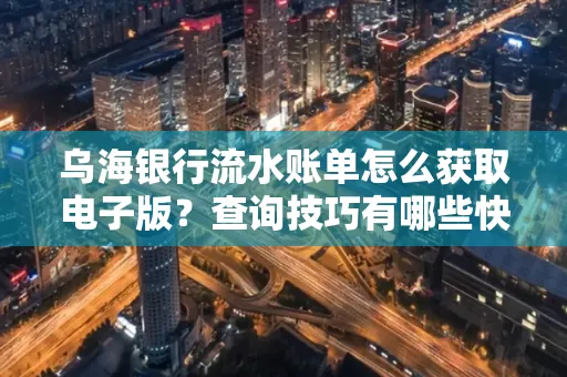 乌海银行流水账单怎么获取电子版?查询技巧有哪些快速掌握?