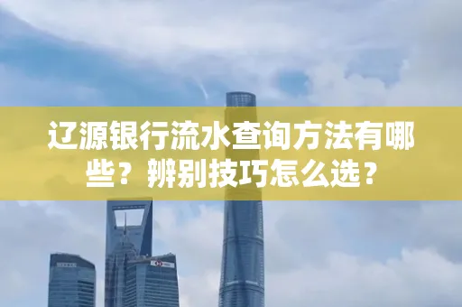 辽源银行流水查询方法有哪些?辨别技巧怎么选?