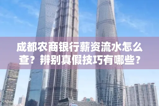 成都农商银行薪资流水怎么查?辨别真假技巧有哪些?