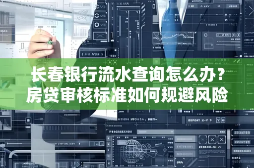 长春银行流水查询怎么办?房贷审核标准如何规避风险?